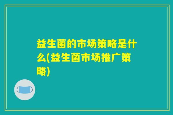 益生菌的市场策略是什么(益生菌市场推广策略)