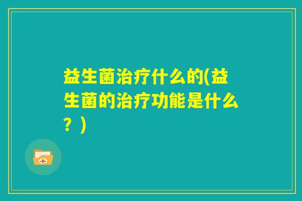 益生菌治疗什么的(益生菌的治疗功能是什么？)