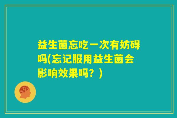 益生菌忘吃一次有妨碍吗(忘记服用益生菌会影响效果吗？)