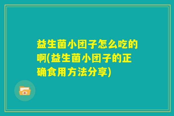 益生菌小团子怎么吃的啊(益生菌小团子的正确食用方法分享)