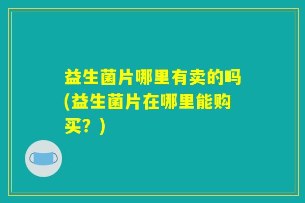益生菌片哪里有卖的吗(益生菌片在哪里能购买？)
