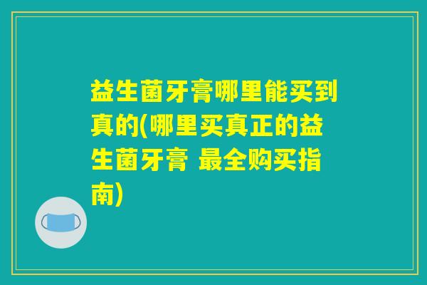 益生菌牙膏哪里能买到真的(哪里买真正的益生菌牙膏 最全购买指南)