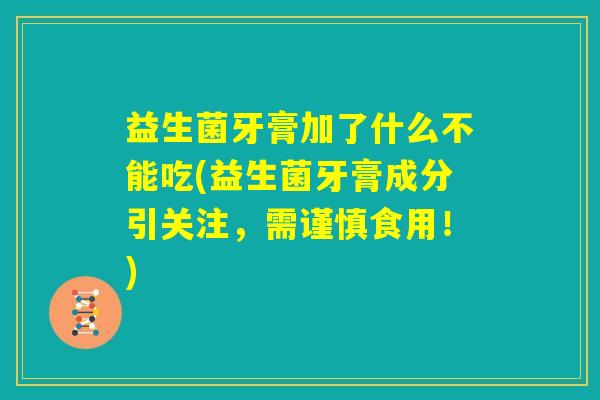 益生菌牙膏加了什么不能吃(益生菌牙膏成分引关注，需谨慎食用！)