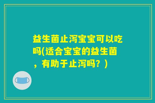 益生菌止泻宝宝可以吃吗(适合宝宝的益生菌，有助于止泻吗？)