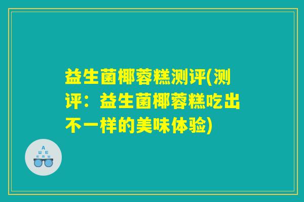 益生菌椰蓉糕测评(测评：益生菌椰蓉糕吃出不一样的美味体验)