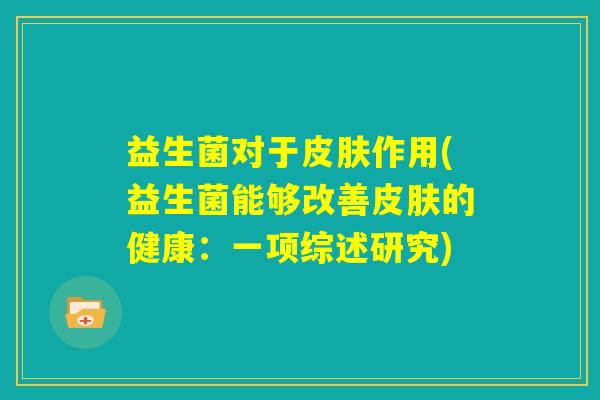 益生菌对于皮肤作用(益生菌能够改善皮肤的健康：一项综述研究)