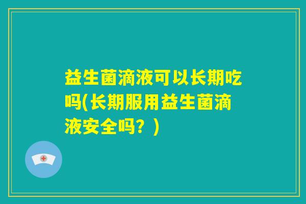 益生菌滴液可以长期吃吗(长期服用益生菌滴液安全吗？)