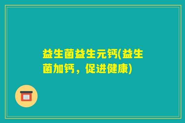 益生菌益生元钙(益生菌加钙，促进健康)