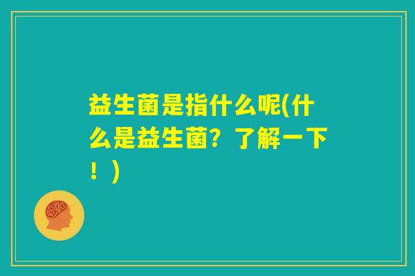 益生菌是指什么呢(什么是益生菌？了解一下！)