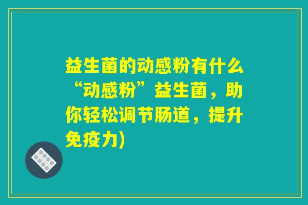 益生菌的动感粉有什么“动感粉”益生菌，助你轻松调节肠道，提升免疫力)