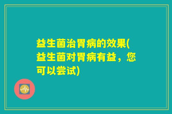 益生菌治胃病的效果(益生菌对胃病有益，您可以尝试)
