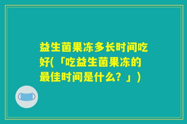益生菌果冻多长时间吃好(「吃益生菌果冻的最佳时间是什么？」)