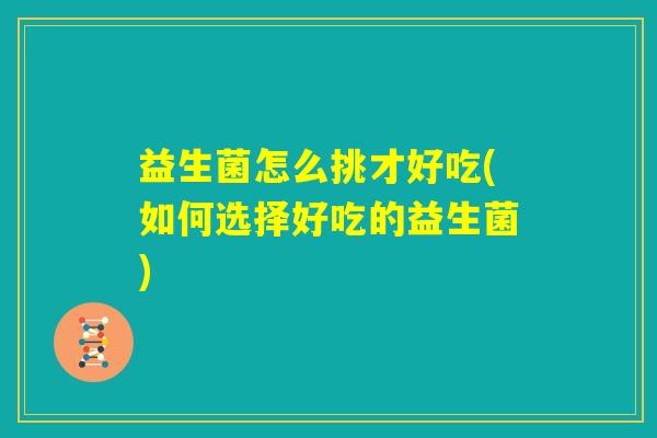 益生菌怎么挑才好吃(如何选择好吃的益生菌) 益生菌怎么挑才好吃(如何选择好吃的益生菌)