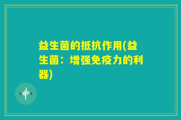 益生菌的抵抗作用(益生菌：增强免疫力的利器)