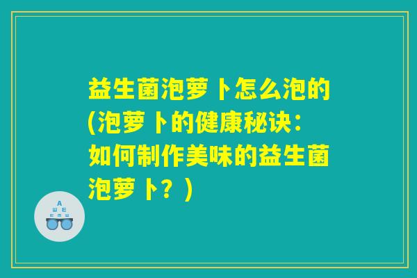益生菌泡萝卜怎么泡的(泡萝卜的健康秘诀：如何制作美味的益生菌泡萝卜？)
