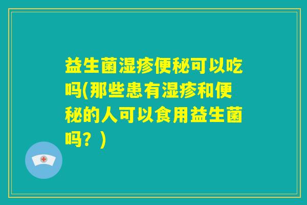 益生菌湿疹便秘可以吃吗(那些患有湿疹和便秘的人可以食用益生菌吗?) 益生菌湿疹便秘可以吃吗(那些患有湿疹和便秘的人可以食用益生菌吗?)