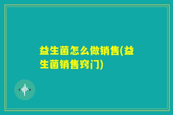 益生菌怎么做销售(益生菌销售窍门)
