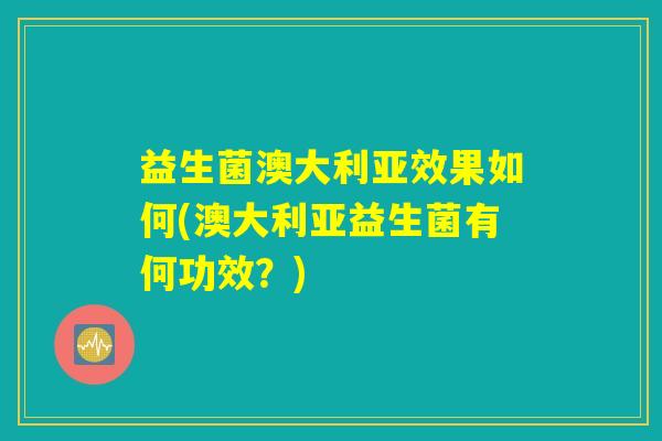 益生菌澳大利亚效果如何(澳大利亚益生菌有何功效?) 益生菌澳大利亚效果如何(澳大利亚益生菌有何功效?)
