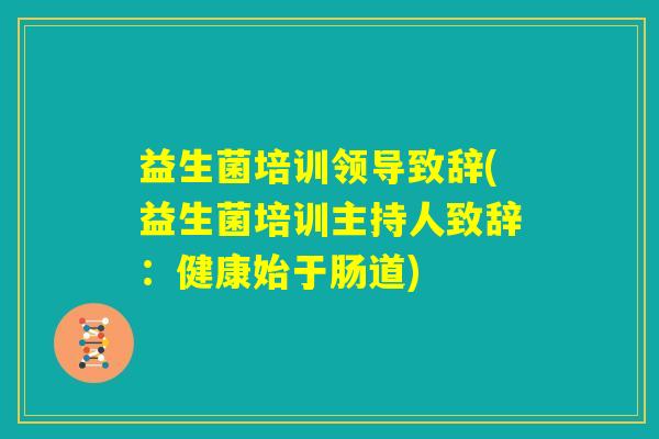 益生菌培训领导致辞(益生菌培训主持人致辞：健康始于肠道)