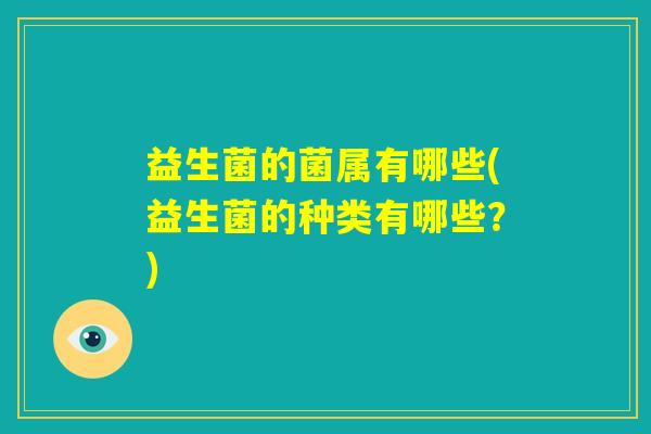 益生菌的菌属有哪些(益生菌的种类有哪些？)