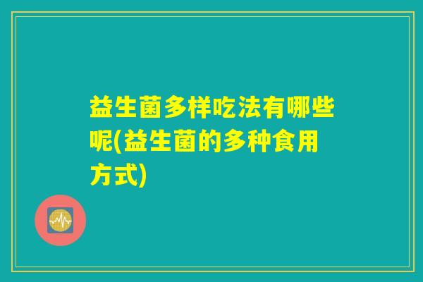益生菌多样吃法有哪些呢(益生菌的多种食用方式)