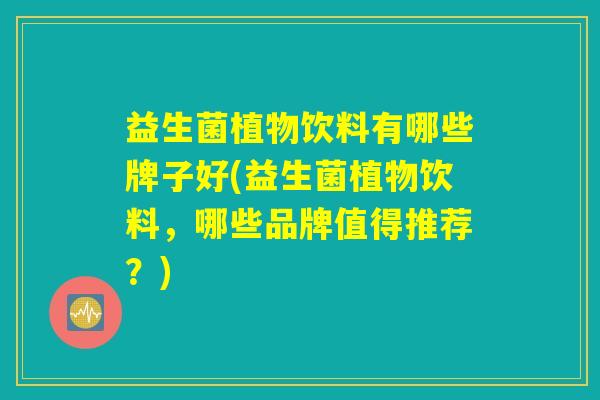 益生菌植物饮料有哪些牌子好(益生菌植物饮料，哪些品牌值得推荐？)
