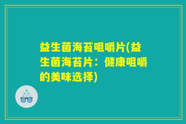 益生菌海苔咀嚼片(益生菌海苔片：健康咀嚼的美味选择)
