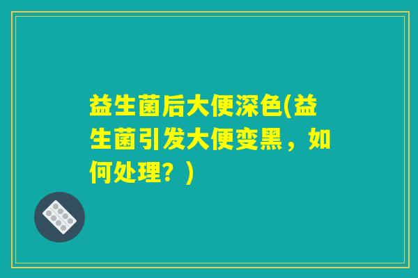 益生菌后大便深色(益生菌引发大便变黑，如何处理？)