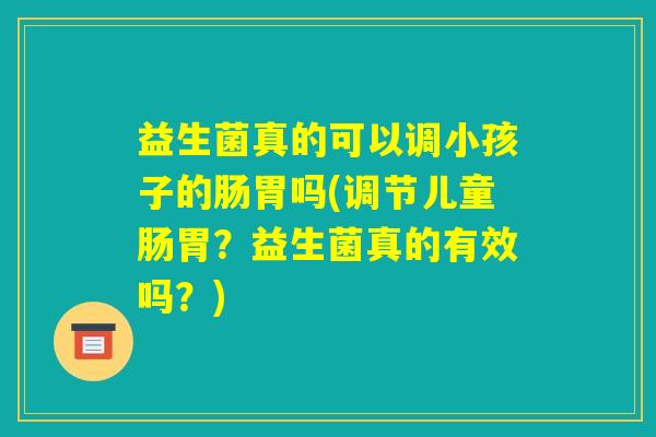 益生菌真的可以调小孩子的肠胃吗(调节儿童肠胃？益生菌真的有效吗？)