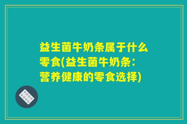 益生菌牛奶条属于什么零食(益生菌牛奶条：营养健康的零食选择)