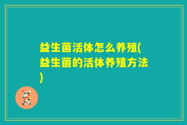 益生菌活体怎么养殖(益生菌的活体养殖方法)
