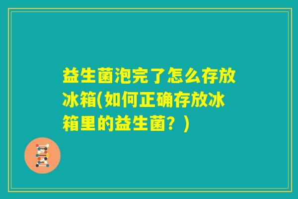 益生菌泡完了怎么存放冰箱(如何正确存放冰箱里的益生菌？)