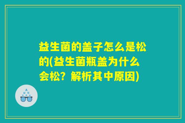 益生菌的盖子怎么是松的(益生菌瓶盖为什么会松?解析其中原因) 益生菌的盖子怎么是松的(益生菌瓶盖为什么会松?解析其中原因)