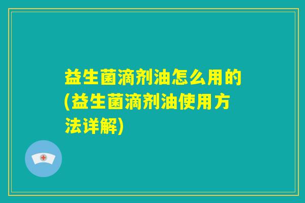 益生菌滴剂油怎么用的(益生菌滴剂油使用方法详解)