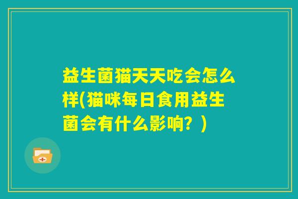 益生菌猫天天吃会怎么样(猫咪每日食用益生菌会有什么影响？)