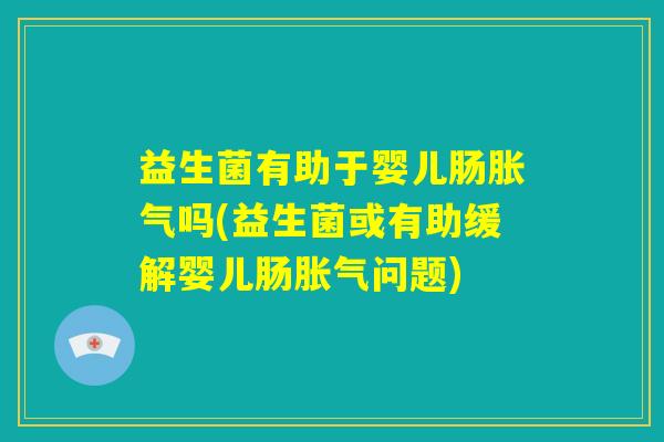 益生菌有助于婴儿肠胀气吗(益生菌或有助缓解婴儿肠胀气问题)