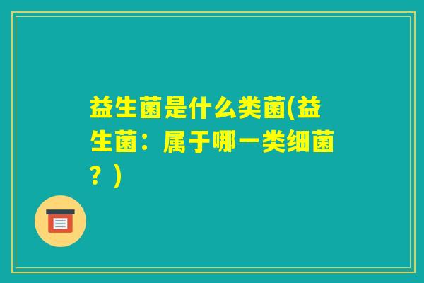 益生菌是什么类菌(益生菌：属于哪一类细菌？)