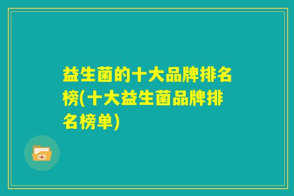益生菌的十大品牌排名榜(十大益生菌品牌排名榜单)
