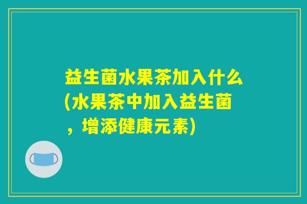 益生菌水果茶加入什么(水果茶中加入益生菌，增添健康元素)