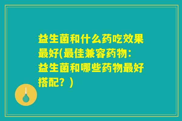 益生菌和什么药吃效果最好(最佳兼容药物：益生菌和哪些药物最好搭配？)