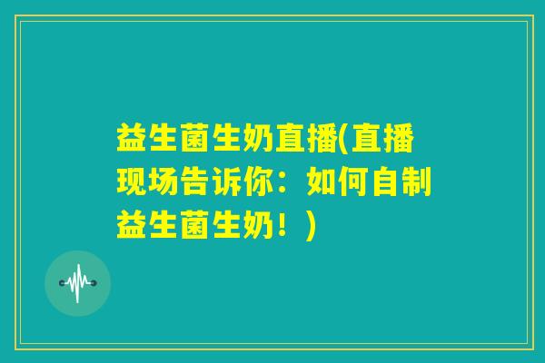 益生菌生奶直播(直播现场告诉你：如何自制益生菌生奶！)