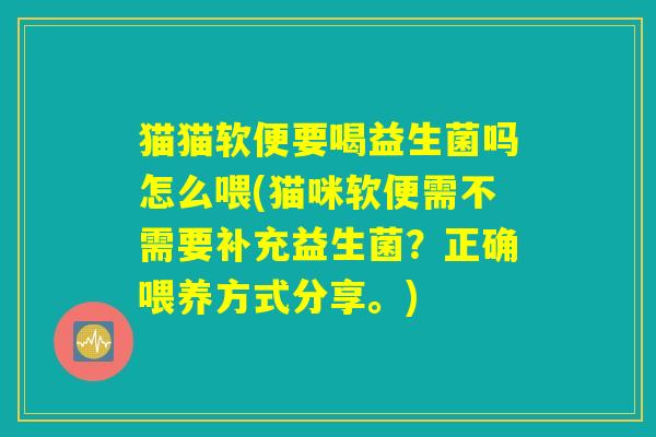 猫猫软便要喝益生菌吗怎么喂(猫咪软便需不需要补充益生菌？正确喂养方式分享。)