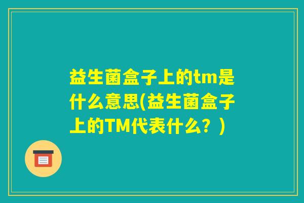 益生菌盒子上的tm是什么意思(益生菌盒子上的TM代表什么？)