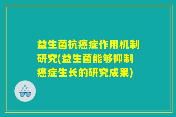 益生菌抗癌症作用机制研究(益生菌能够抑制癌症生长的研究成果)