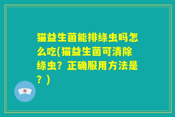 猫益生菌能排绦虫吗怎么吃(猫益生菌可清除绦虫？正确服用方法是？)