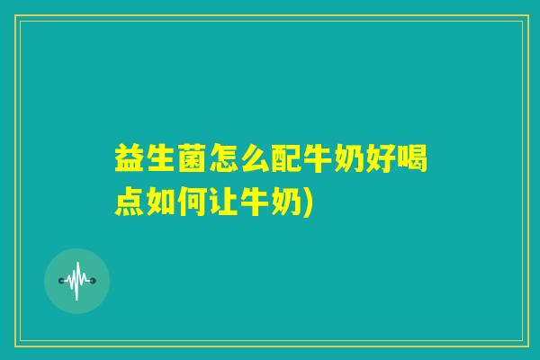 益生菌怎么配牛奶好喝点如何让牛奶)