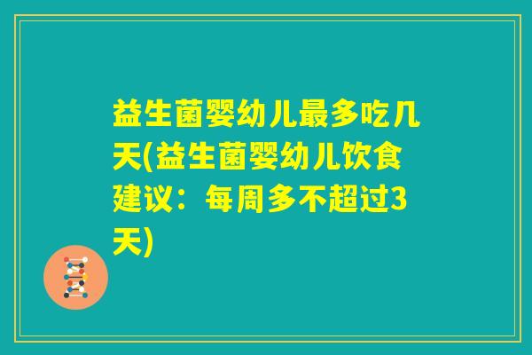 益生菌婴幼儿最多吃几天(益生菌婴幼儿饮食建议:每周多不超过3天) 益生菌婴幼儿最多吃几天(益生菌婴幼儿饮食建议:每周多不超过3天)