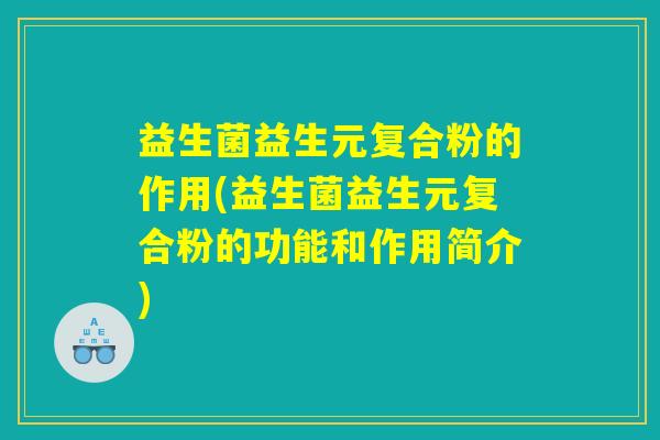 益生菌益生元复合粉的作用(益生菌益生元复合粉的功能和作用简介) 益生菌益生元复合粉的作用(益生菌益生元复合粉的功能和作用简介)