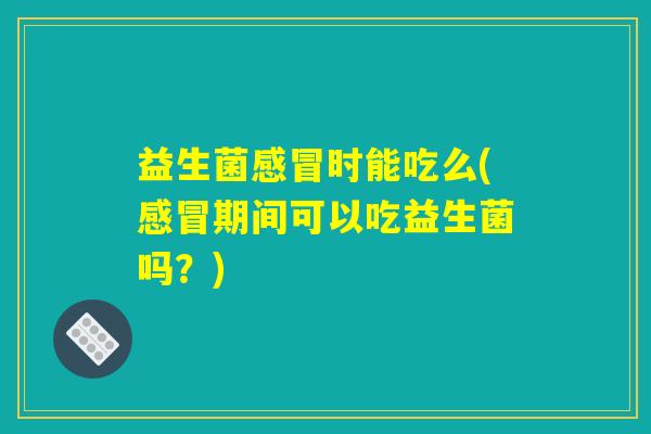益生菌感冒时能吃么(感冒期间可以吃益生菌吗?) 益生菌感冒时能吃么(感冒期间可以吃益生菌吗?)