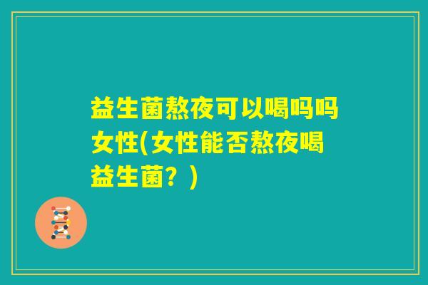 益生菌熬夜可以喝吗吗女性(女性能否熬夜喝益生菌?) 益生菌熬夜可以喝吗吗女性(女性能否熬夜喝益生菌?)